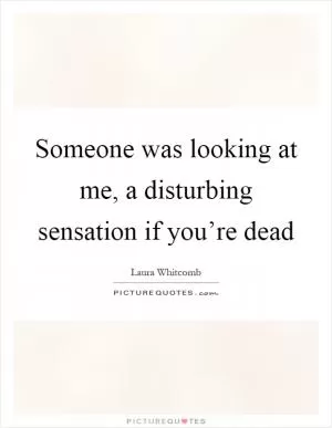 Someone was looking at me, a disturbing sensation if you’re dead Picture Quote #1