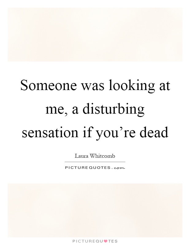 Someone was looking at me, a disturbing sensation if you're dead Picture Quote #1