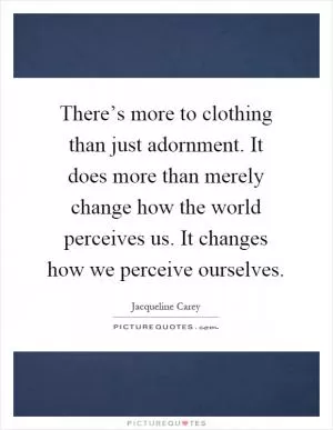 There’s more to clothing than just adornment. It does more than merely change how the world perceives us. It changes how we perceive ourselves Picture Quote #1