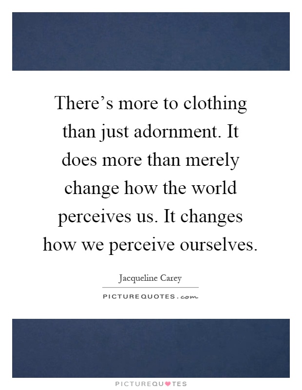 There's more to clothing than just adornment. It does more than merely change how the world perceives us. It changes how we perceive ourselves Picture Quote #1