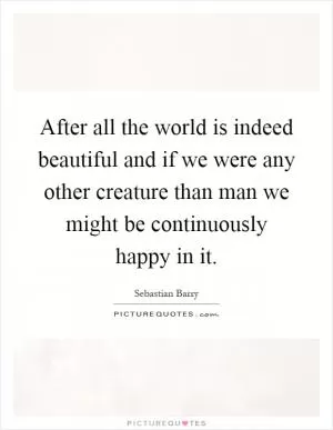 After all the world is indeed beautiful and if we were any other creature than man we might be continuously happy in it Picture Quote #1