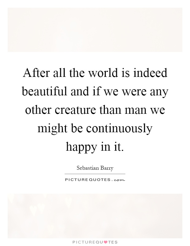 After all the world is indeed beautiful and if we were any other creature than man we might be continuously happy in it Picture Quote #1