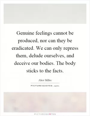 Genuine feelings cannot be produced, nor can they be eradicated. We can only repress them, delude ourselves, and deceive our bodies. The body sticks to the facts Picture Quote #1