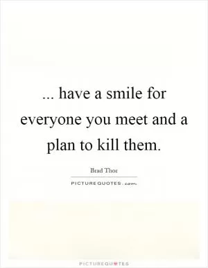 ... have a smile for everyone you meet and a plan to kill them Picture Quote #1