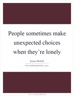 People sometimes make unexpected choices when they’re lonely Picture Quote #1