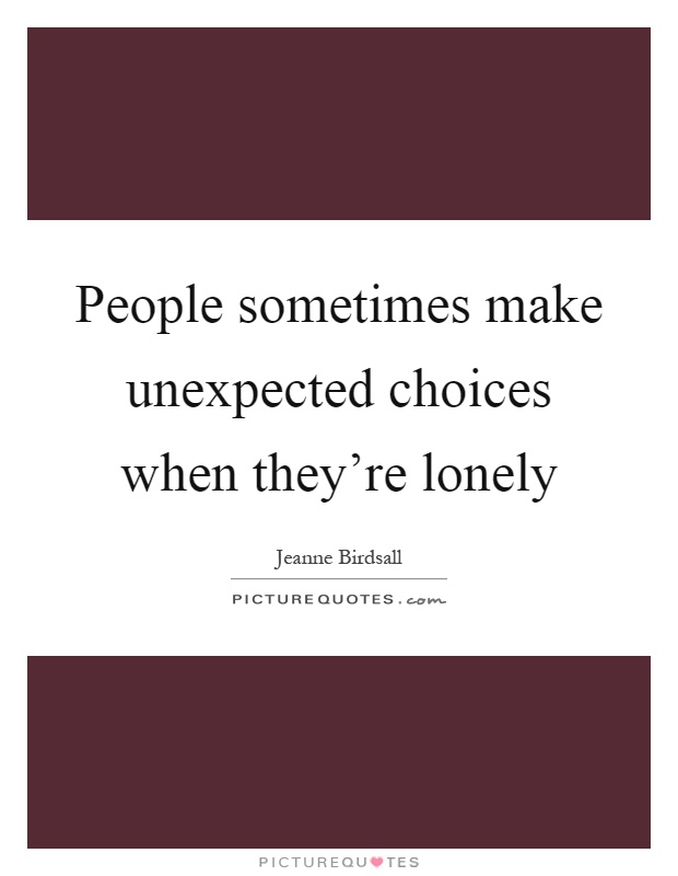 People sometimes make unexpected choices when they're lonely Picture Quote #1