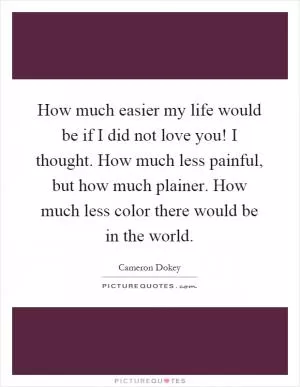 How much easier my life would be if I did not love you! I thought. How much less painful, but how much plainer. How much less color there would be in the world Picture Quote #1