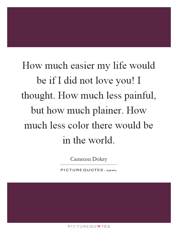 How much easier my life would be if I did not love you! I thought. How much less painful, but how much plainer. How much less color there would be in the world Picture Quote #1