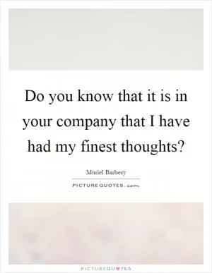 Do you know that it is in your company that I have had my finest thoughts? Picture Quote #1