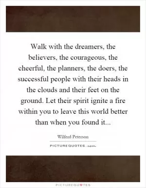 Walk with the dreamers, the believers, the courageous, the cheerful, the planners, the doers, the successful people with their heads in the clouds and their feet on the ground. Let their spirit ignite a fire within you to leave this world better than when you found it Picture Quote #1