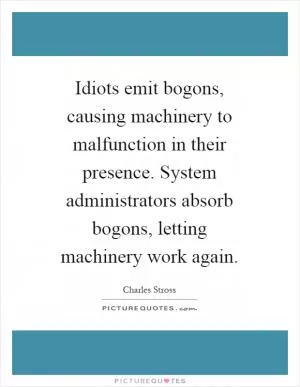 Idiots emit bogons, causing machinery to malfunction in their presence. System administrators absorb bogons, letting machinery work again Picture Quote #1