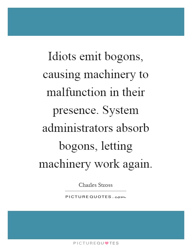 Idiots emit bogons, causing machinery to malfunction in their presence. System administrators absorb bogons, letting machinery work again Picture Quote #1