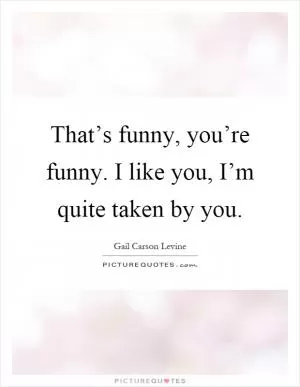 That’s funny, you’re funny. I like you, I’m quite taken by you Picture Quote #1