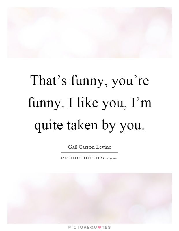 That's funny, you're funny. I like you, I'm quite taken by you Picture Quote #1
