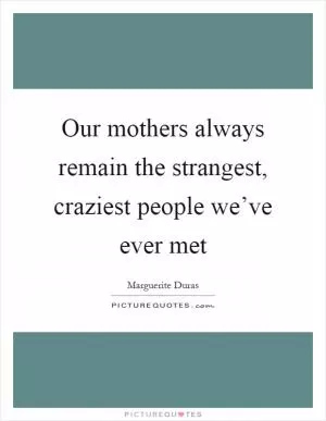 Our mothers always remain the strangest, craziest people we’ve ever met Picture Quote #1