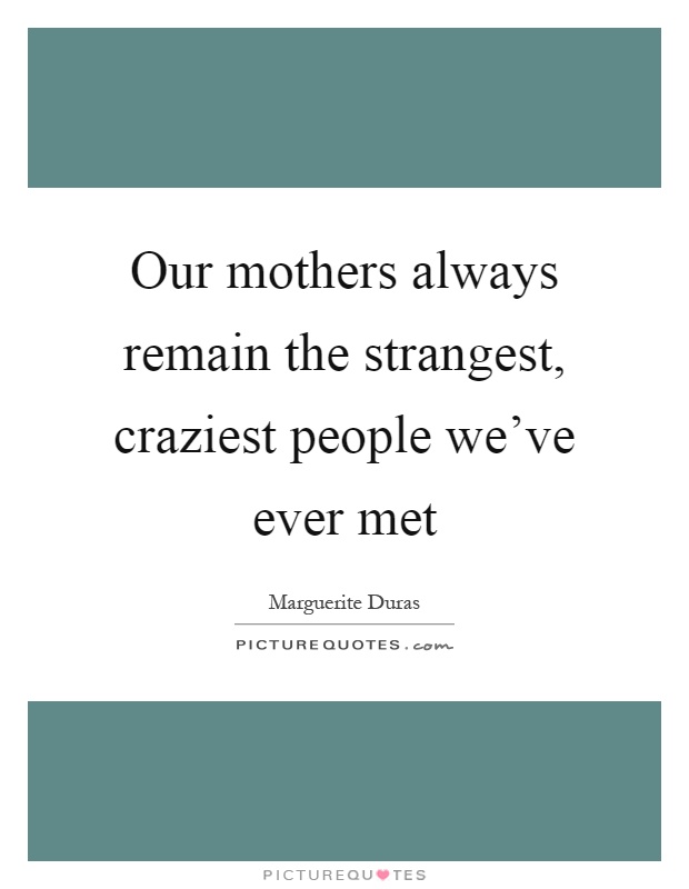 Our mothers always remain the strangest, craziest people we've ever met Picture Quote #1