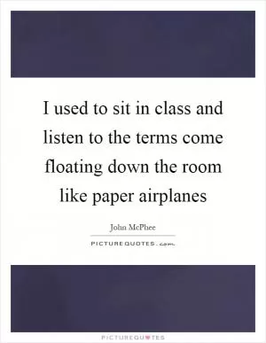 I used to sit in class and listen to the terms come floating down the room like paper airplanes Picture Quote #1