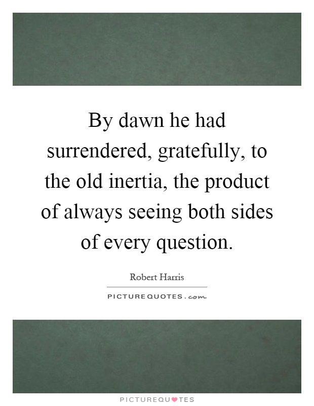 By dawn he had surrendered, gratefully, to the old inertia, the product of always seeing both sides of every question Picture Quote #1