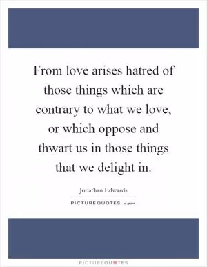 From love arises hatred of those things which are contrary to what we love, or which oppose and thwart us in those things that we delight in Picture Quote #1