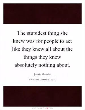 The stupidest thing she knew was for people to act like they knew all about the things they knew absolutely nothing about Picture Quote #1