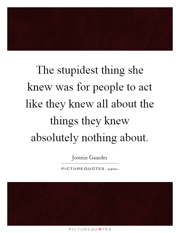 The stupidest thing she knew was for people to act like they knew all about the things they knew absolutely nothing about Picture Quote #1