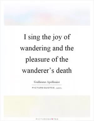 I sing the joy of wandering and the pleasure of the wanderer’s death Picture Quote #1