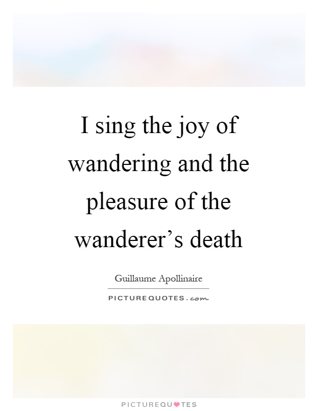 I sing the joy of wandering and the pleasure of the wanderer's death Picture Quote #1