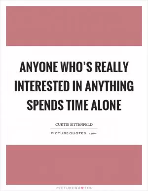 Anyone who’s really interested in anything spends time alone Picture Quote #1