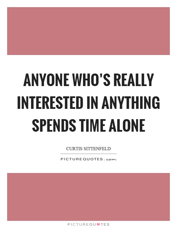 Anyone who's really interested in anything spends time alone Picture Quote #1