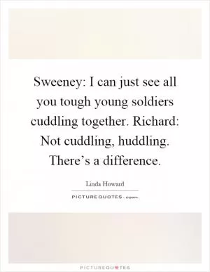 Sweeney: I can just see all you tough young soldiers cuddling together. Richard: Not cuddling, huddling. There’s a difference Picture Quote #1