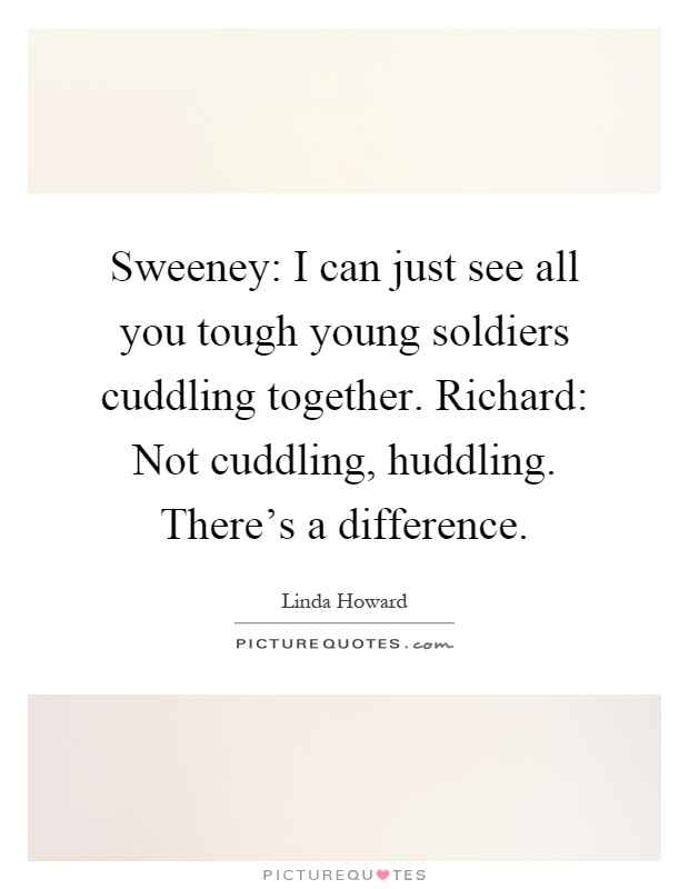Sweeney: I can just see all you tough young soldiers cuddling together. Richard: Not cuddling, huddling. There's a difference Picture Quote #1