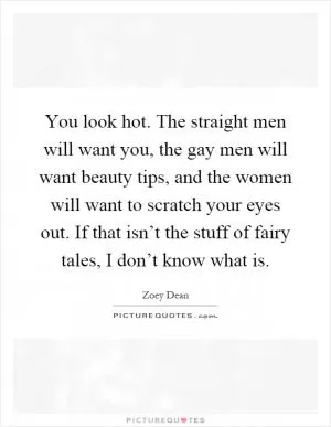 You look hot. The straight men will want you, the gay men will want beauty tips, and the women will want to scratch your eyes out. If that isn’t the stuff of fairy tales, I don’t know what is Picture Quote #1