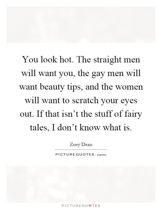 You look hot. The straight men will want you, the gay men will want beauty tips, and the women will want to scratch your eyes out. If that isn't the stuff of fairy tales, I don't know what is Picture Quote #1