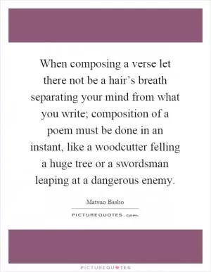 When composing a verse let there not be a hair’s breath separating your mind from what you write; composition of a poem must be done in an instant, like a woodcutter felling a huge tree or a swordsman leaping at a dangerous enemy Picture Quote #1