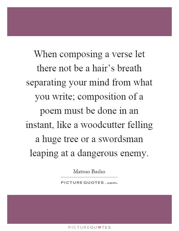 When composing a verse let there not be a hair's breath separating your mind from what you write; composition of a poem must be done in an instant, like a woodcutter felling a huge tree or a swordsman leaping at a dangerous enemy Picture Quote #1