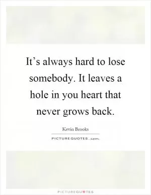 It’s always hard to lose somebody. It leaves a hole in you heart that never grows back Picture Quote #1
