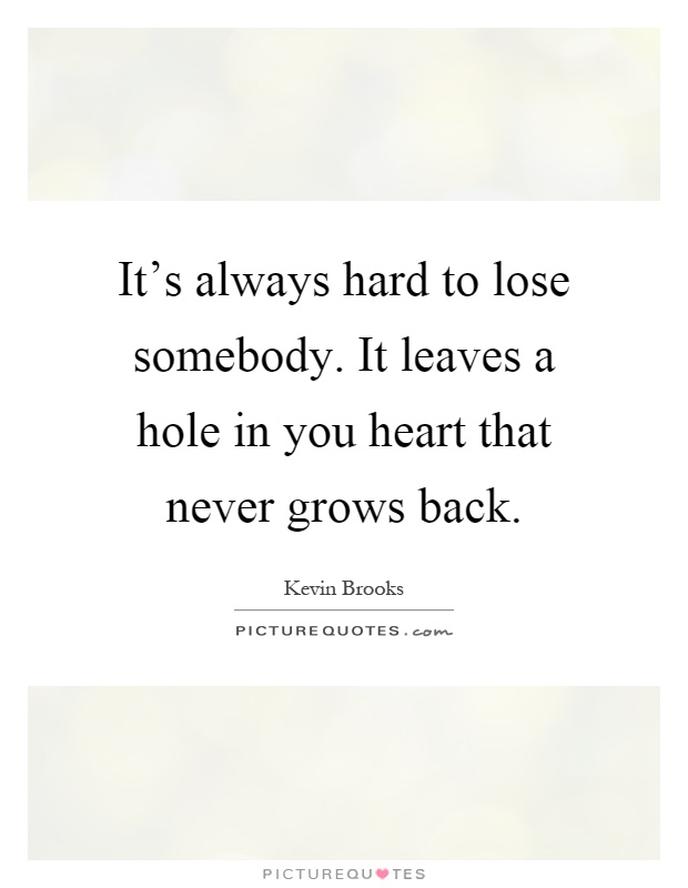 It's always hard to lose somebody. It leaves a hole in you heart that never grows back Picture Quote #1