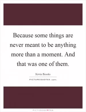 Because some things are never meant to be anything more than a moment. And that was one of them Picture Quote #1