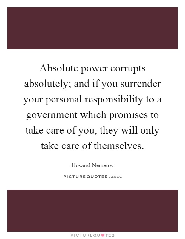 Absolute power corrupts absolutely; and if you surrender your personal responsibility to a government which promises to take care of you, they will only take care of themselves Picture Quote #1