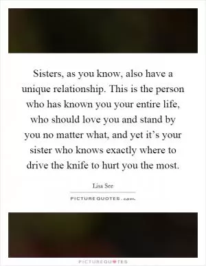 Sisters, as you know, also have a unique relationship. This is the person who has known you your entire life, who should love you and stand by you no matter what, and yet it’s your sister who knows exactly where to drive the knife to hurt you the most Picture Quote #1