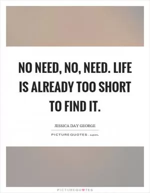 No need, no, need. Life is already too short to find it Picture Quote #1