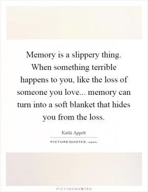 Memory is a slippery thing. When something terrible happens to you, like the loss of someone you love... memory can turn into a soft blanket that hides you from the loss Picture Quote #1