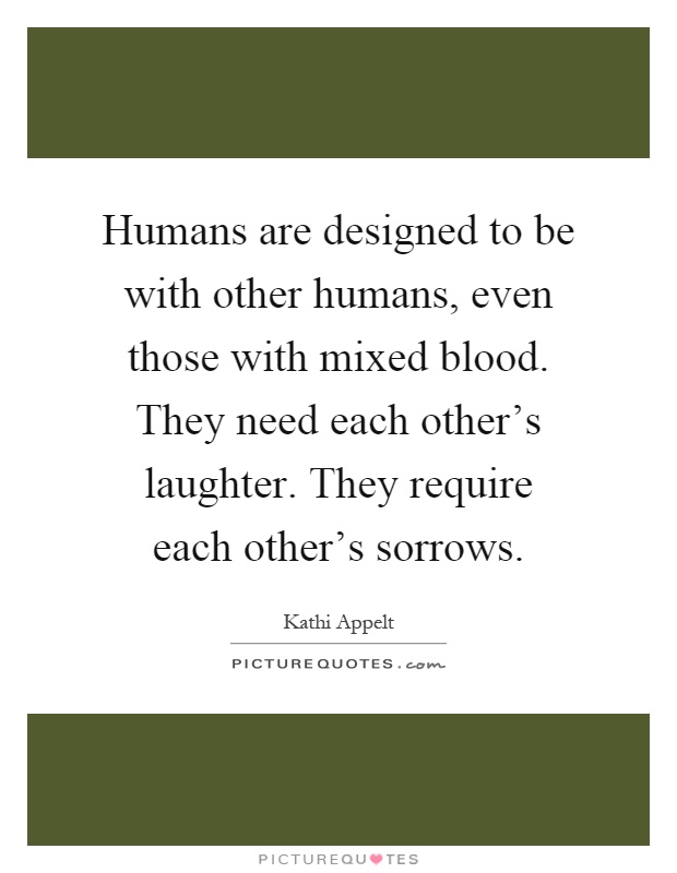 Humans are designed to be with other humans, even those with mixed blood. They need each other's laughter. They require each other's sorrows Picture Quote #1