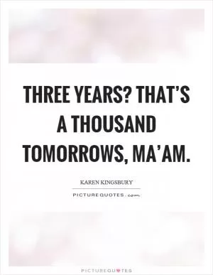 Three years? That’s a thousand tomorrows, ma’am Picture Quote #1