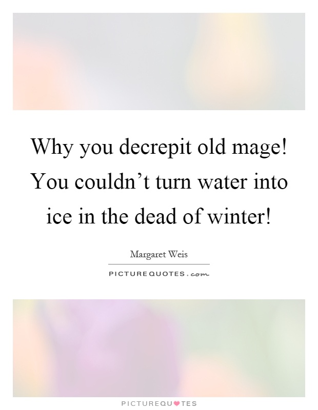Why you decrepit old mage! You couldn't turn water into ice in the dead of winter! Picture Quote #1