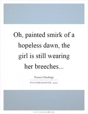 Oh, painted smirk of a hopeless dawn, the girl is still wearing her breeches Picture Quote #1