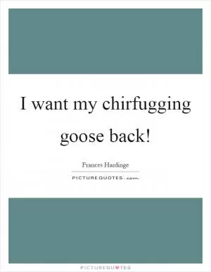 I want my chirfugging goose back! Picture Quote #1