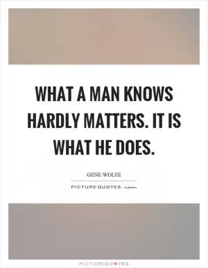 What a man knows hardly matters. It is what he does Picture Quote #1