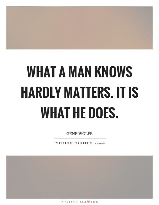 What a man knows hardly matters. It is what he does Picture Quote #1