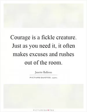 Courage is a fickle creature. Just as you need it, it often makes excuses and rushes out of the room Picture Quote #1